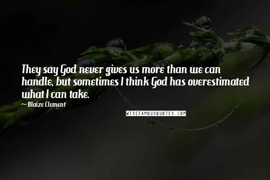 Blaize Clement Quotes: They say God never gives us more than we can handle, but sometimes I think God has overestimated what I can take.