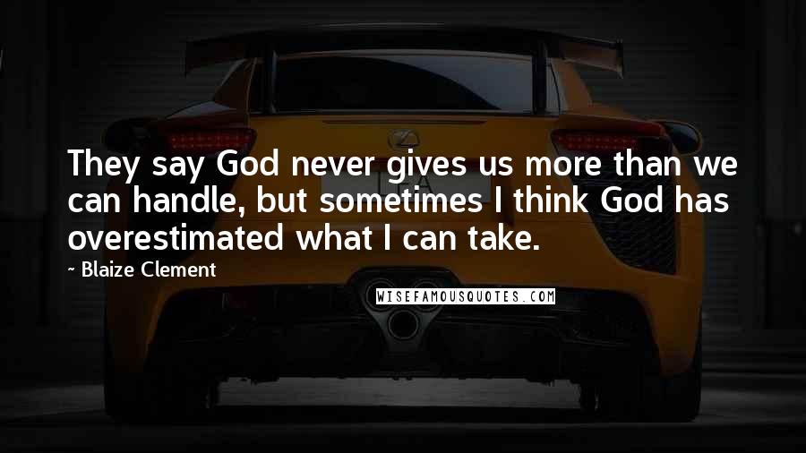 Blaize Clement Quotes: They say God never gives us more than we can handle, but sometimes I think God has overestimated what I can take.