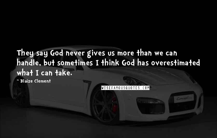 Blaize Clement Quotes: They say God never gives us more than we can handle, but sometimes I think God has overestimated what I can take.