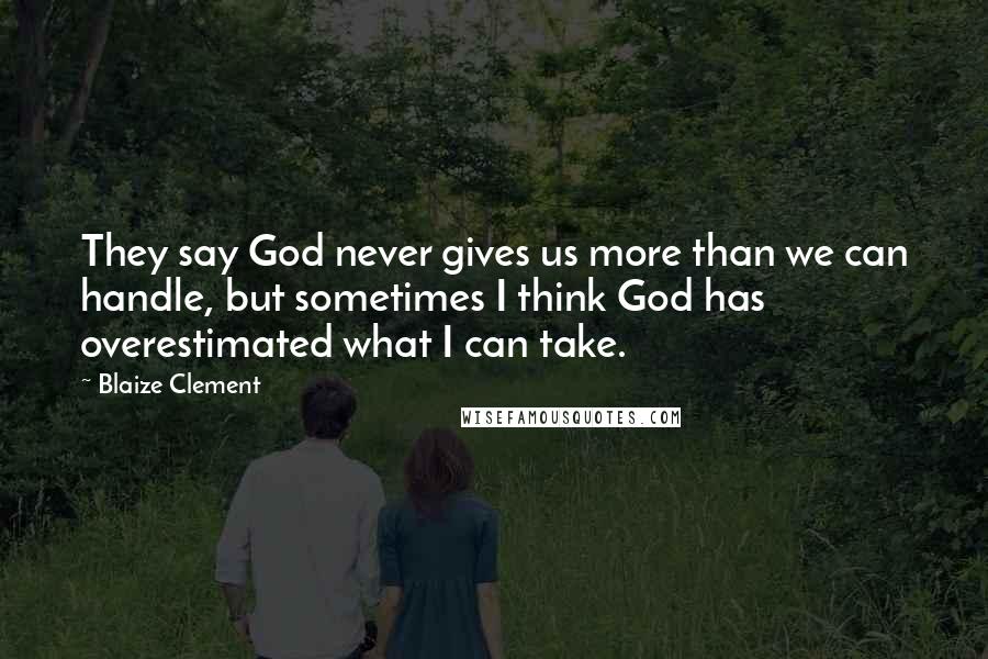 Blaize Clement Quotes: They say God never gives us more than we can handle, but sometimes I think God has overestimated what I can take.