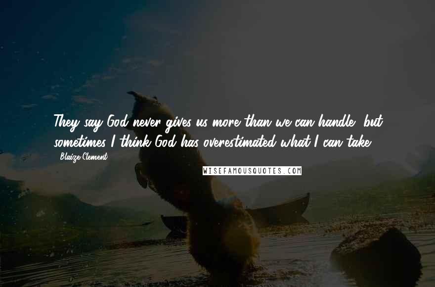 Blaize Clement Quotes: They say God never gives us more than we can handle, but sometimes I think God has overestimated what I can take.