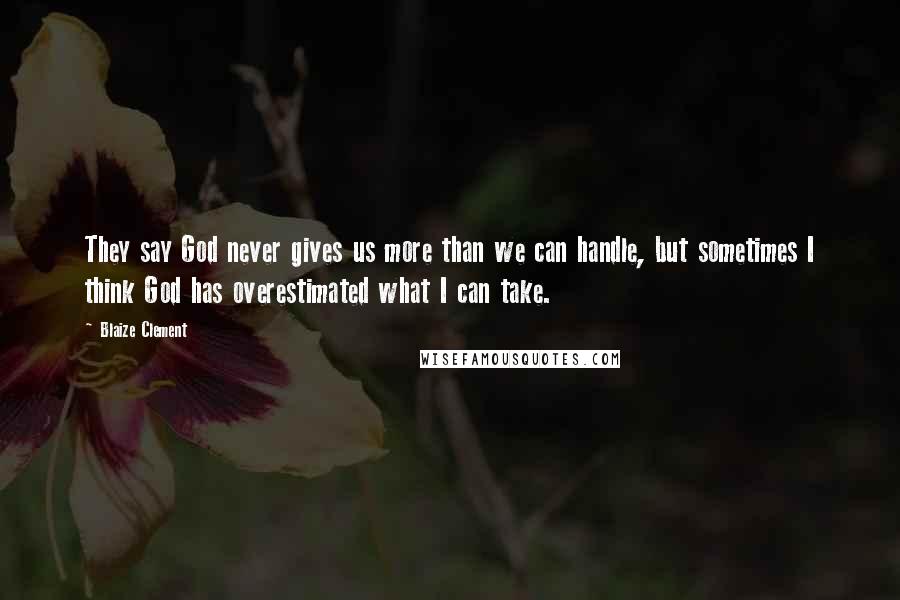 Blaize Clement Quotes: They say God never gives us more than we can handle, but sometimes I think God has overestimated what I can take.