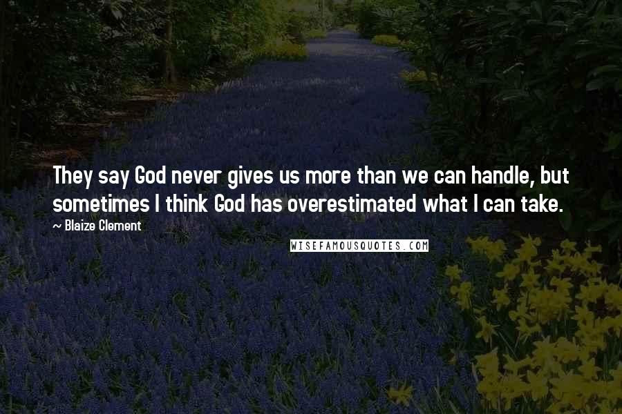 Blaize Clement Quotes: They say God never gives us more than we can handle, but sometimes I think God has overestimated what I can take.