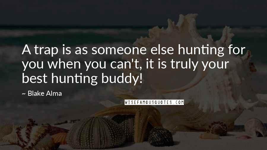 Blake Alma Quotes: A trap is as someone else hunting for you when you can't, it is truly your best hunting buddy!