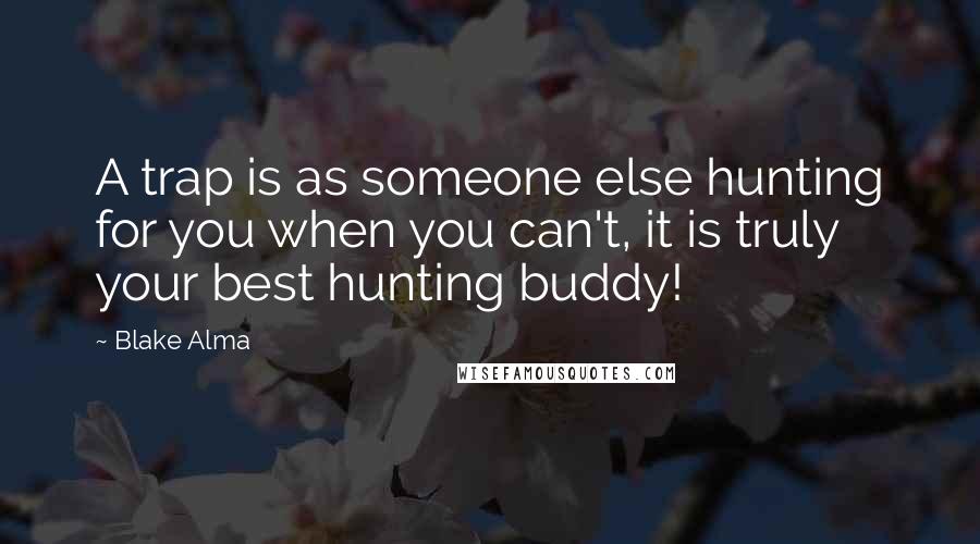 Blake Alma Quotes: A trap is as someone else hunting for you when you can't, it is truly your best hunting buddy!