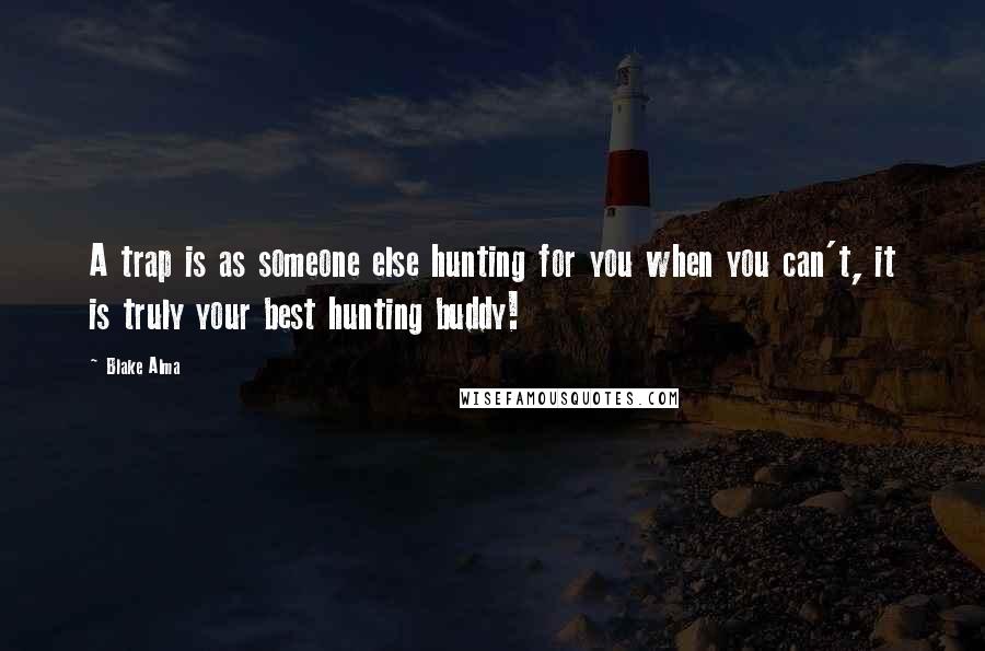 Blake Alma Quotes: A trap is as someone else hunting for you when you can't, it is truly your best hunting buddy!