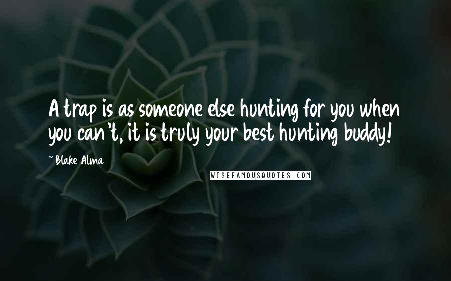 Blake Alma Quotes: A trap is as someone else hunting for you when you can't, it is truly your best hunting buddy!