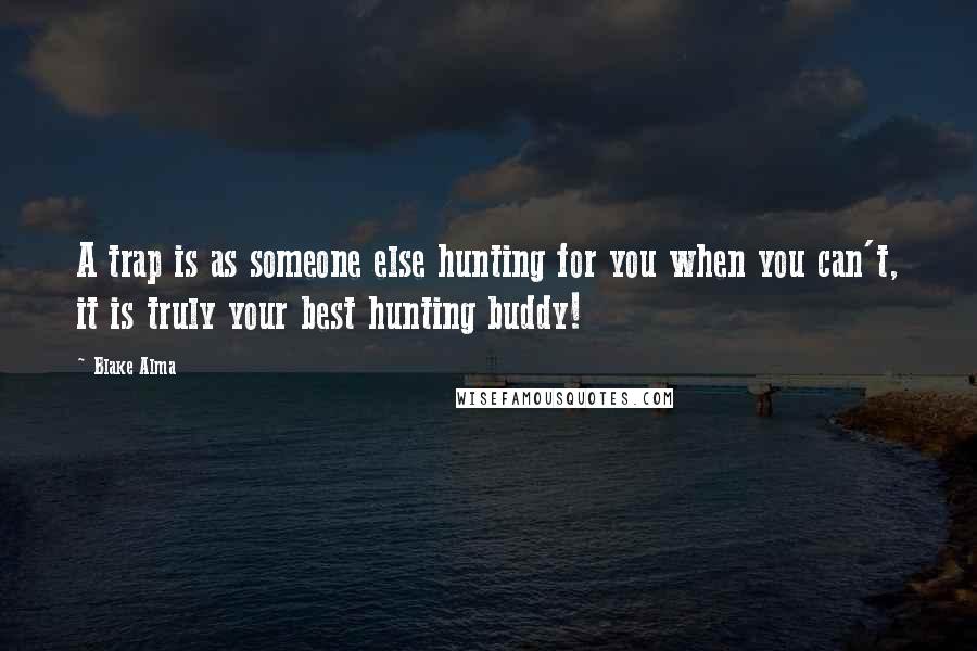 Blake Alma Quotes: A trap is as someone else hunting for you when you can't, it is truly your best hunting buddy!