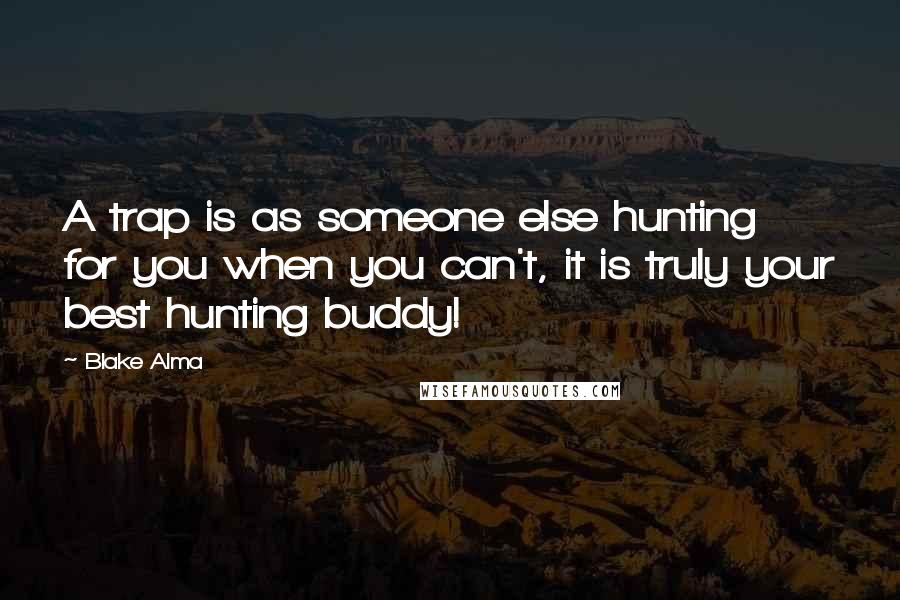 Blake Alma Quotes: A trap is as someone else hunting for you when you can't, it is truly your best hunting buddy!