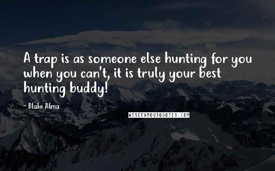 Blake Alma Quotes: A trap is as someone else hunting for you when you can't, it is truly your best hunting buddy!