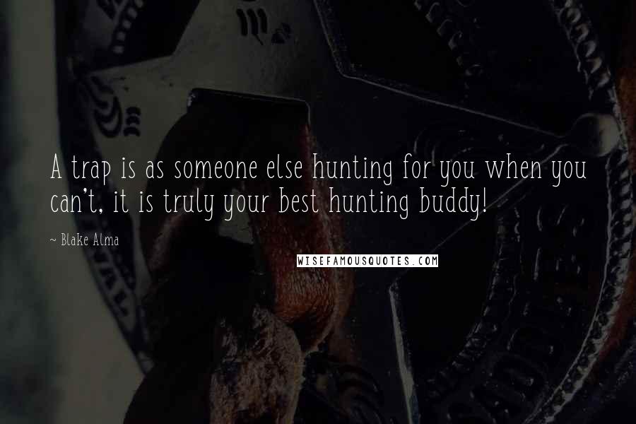 Blake Alma Quotes: A trap is as someone else hunting for you when you can't, it is truly your best hunting buddy!