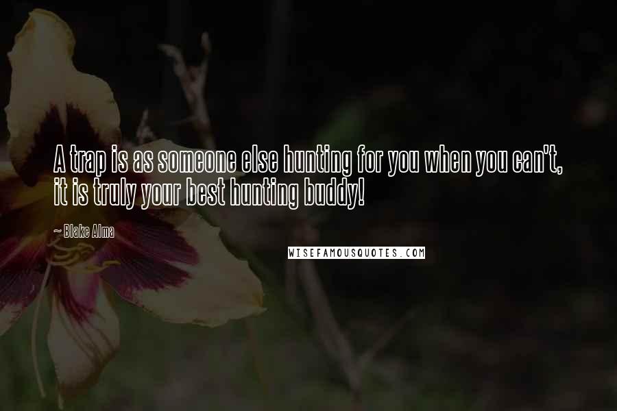 Blake Alma Quotes: A trap is as someone else hunting for you when you can't, it is truly your best hunting buddy!