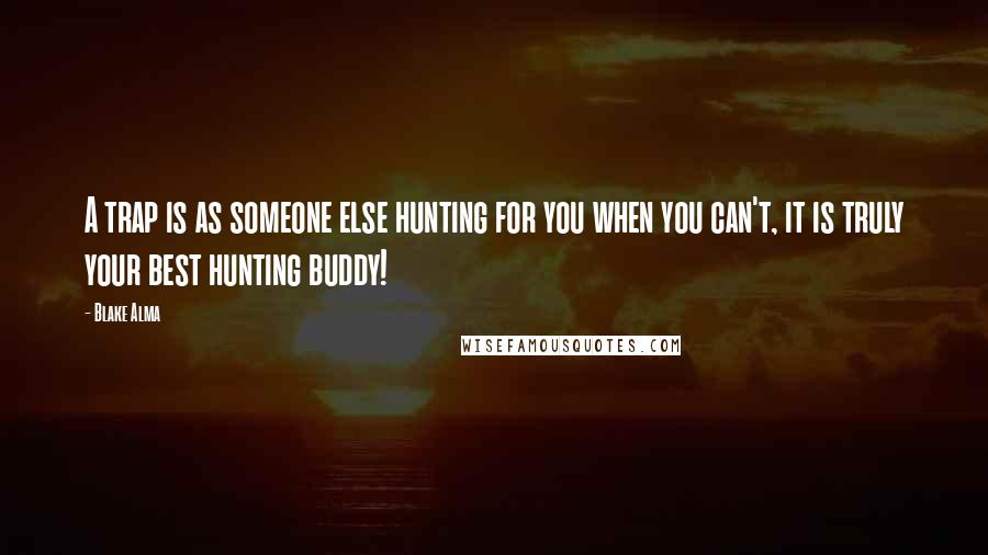 Blake Alma Quotes: A trap is as someone else hunting for you when you can't, it is truly your best hunting buddy!