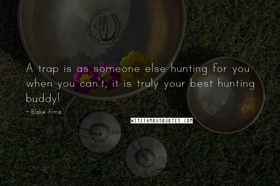 Blake Alma Quotes: A trap is as someone else hunting for you when you can't, it is truly your best hunting buddy!