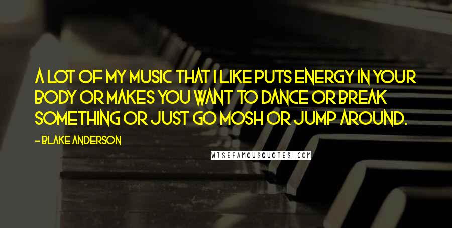 Blake Anderson Quotes: A lot of my music that I like puts energy in your body or makes you want to dance or break something or just go mosh or jump around.