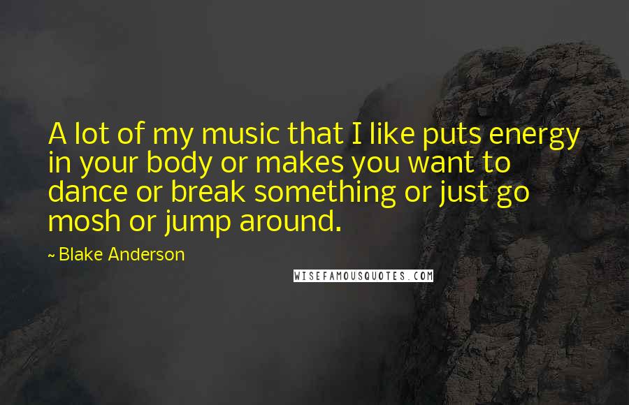 Blake Anderson Quotes: A lot of my music that I like puts energy in your body or makes you want to dance or break something or just go mosh or jump around.