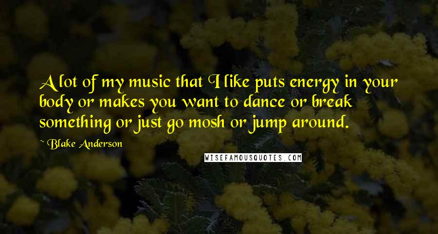 Blake Anderson Quotes: A lot of my music that I like puts energy in your body or makes you want to dance or break something or just go mosh or jump around.