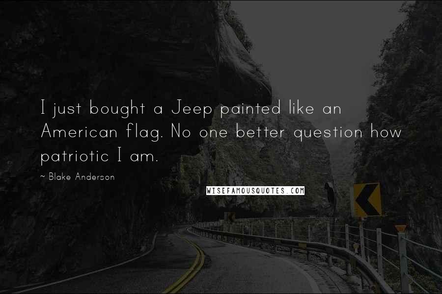 Blake Anderson Quotes: I just bought a Jeep painted like an American flag. No one better question how patriotic I am.