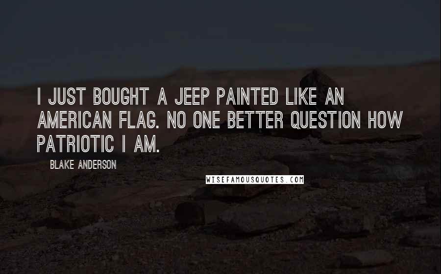 Blake Anderson Quotes: I just bought a Jeep painted like an American flag. No one better question how patriotic I am.