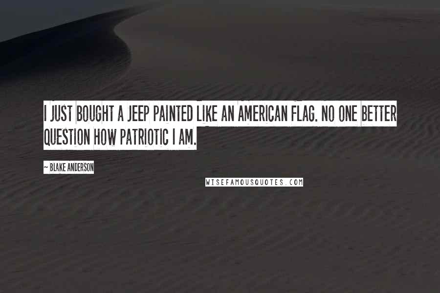 Blake Anderson Quotes: I just bought a Jeep painted like an American flag. No one better question how patriotic I am.