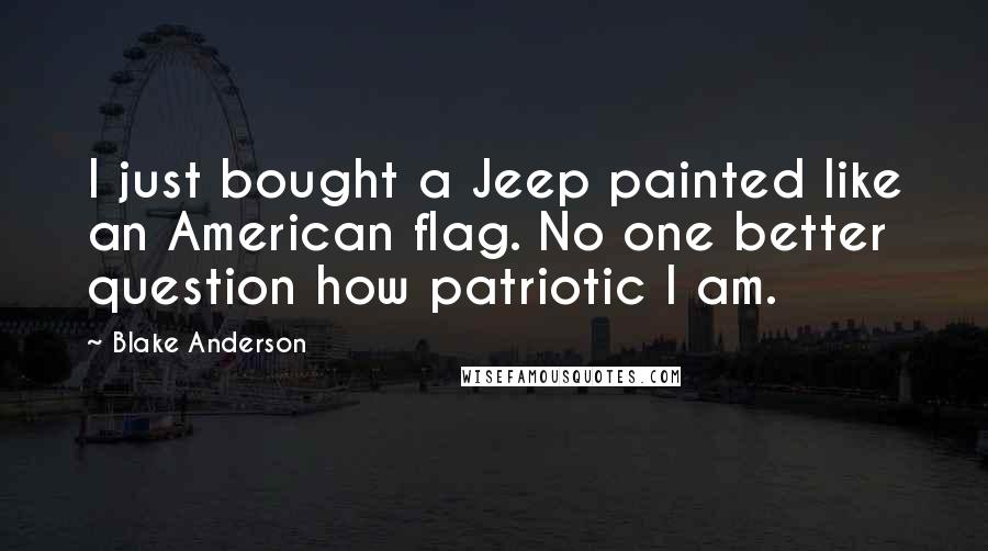 Blake Anderson Quotes: I just bought a Jeep painted like an American flag. No one better question how patriotic I am.