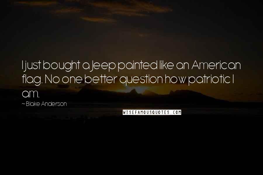Blake Anderson Quotes: I just bought a Jeep painted like an American flag. No one better question how patriotic I am.