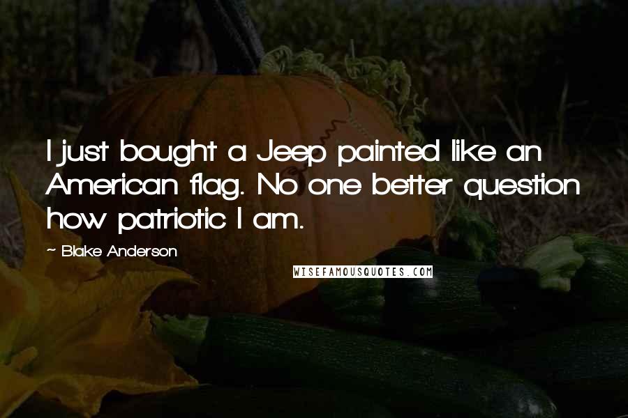 Blake Anderson Quotes: I just bought a Jeep painted like an American flag. No one better question how patriotic I am.