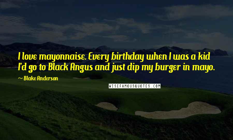 Blake Anderson Quotes: I love mayonnaise. Every birthday when I was a kid I'd go to Black Angus and just dip my burger in mayo.