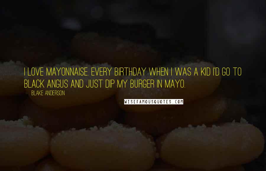 Blake Anderson Quotes: I love mayonnaise. Every birthday when I was a kid I'd go to Black Angus and just dip my burger in mayo.