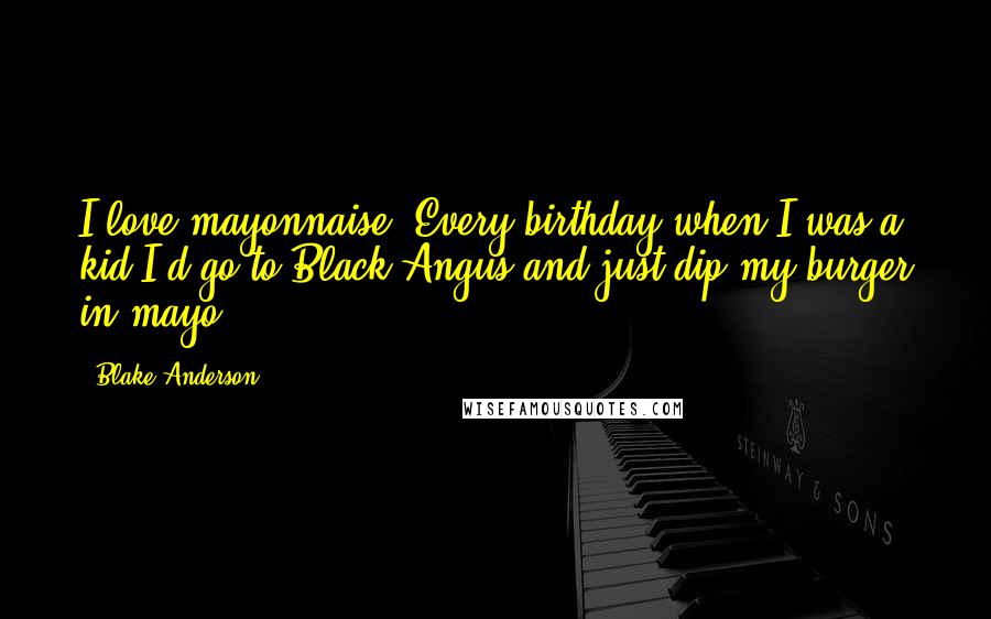 Blake Anderson Quotes: I love mayonnaise. Every birthday when I was a kid I'd go to Black Angus and just dip my burger in mayo.