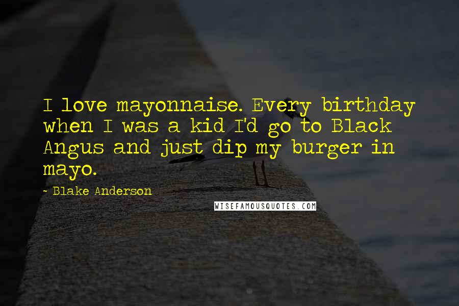 Blake Anderson Quotes: I love mayonnaise. Every birthday when I was a kid I'd go to Black Angus and just dip my burger in mayo.