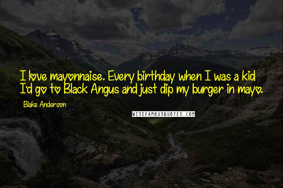 Blake Anderson Quotes: I love mayonnaise. Every birthday when I was a kid I'd go to Black Angus and just dip my burger in mayo.