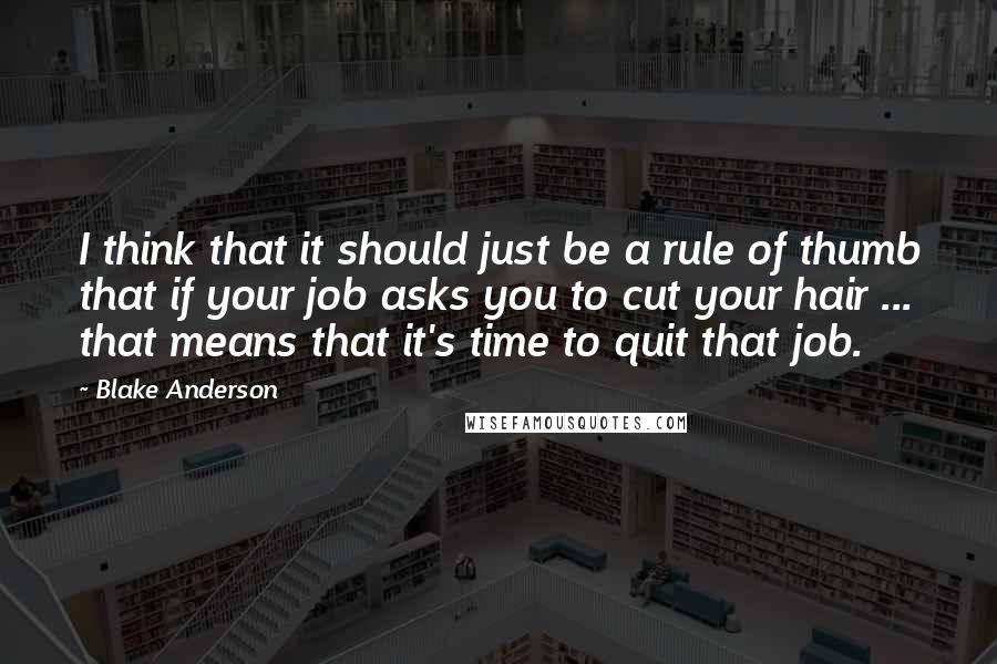 Blake Anderson Quotes: I think that it should just be a rule of thumb that if your job asks you to cut your hair ... that means that it's time to quit that job.