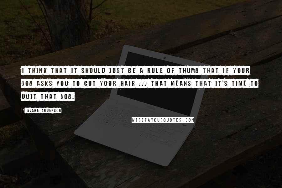 Blake Anderson Quotes: I think that it should just be a rule of thumb that if your job asks you to cut your hair ... that means that it's time to quit that job.