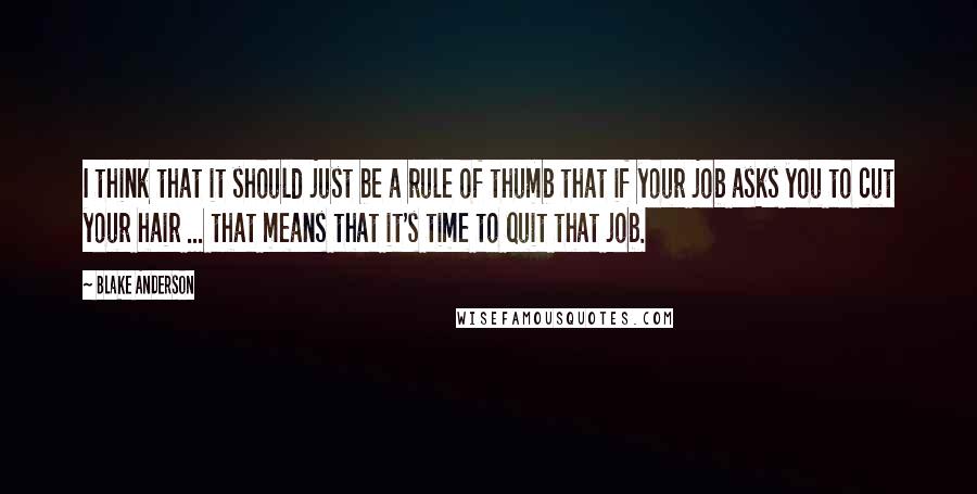 Blake Anderson Quotes: I think that it should just be a rule of thumb that if your job asks you to cut your hair ... that means that it's time to quit that job.