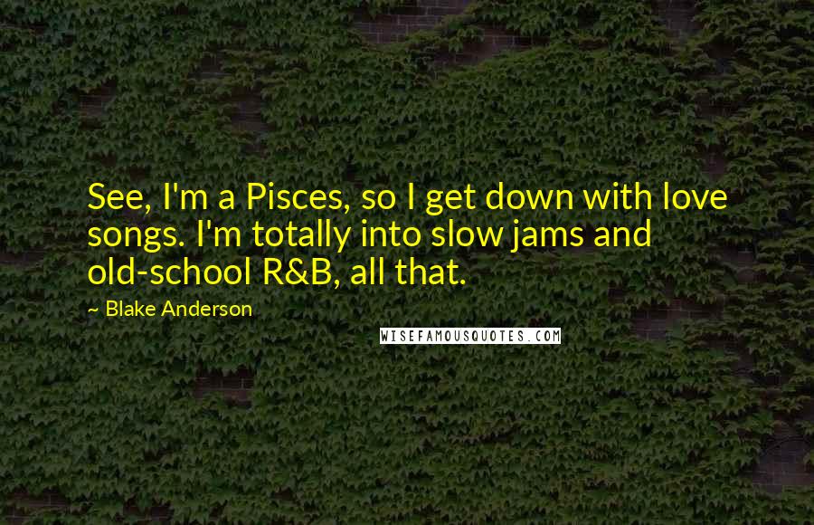 Blake Anderson Quotes: See, I'm a Pisces, so I get down with love songs. I'm totally into slow jams and old-school R&B, all that.