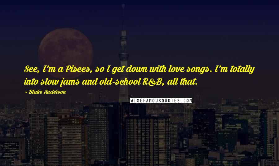 Blake Anderson Quotes: See, I'm a Pisces, so I get down with love songs. I'm totally into slow jams and old-school R&B, all that.