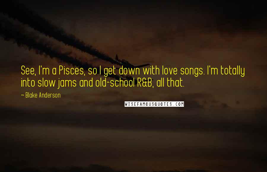 Blake Anderson Quotes: See, I'm a Pisces, so I get down with love songs. I'm totally into slow jams and old-school R&B, all that.