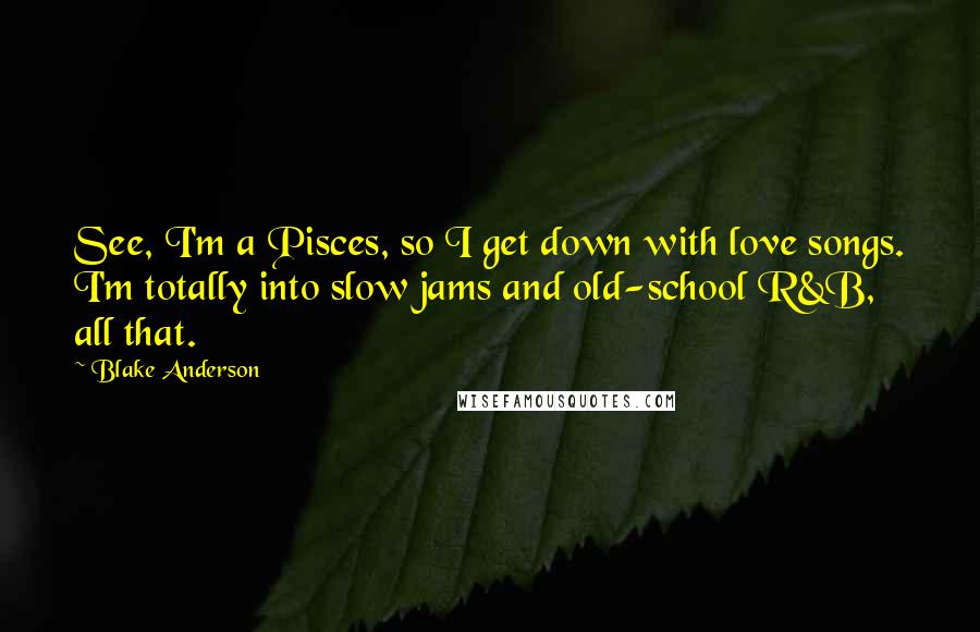 Blake Anderson Quotes: See, I'm a Pisces, so I get down with love songs. I'm totally into slow jams and old-school R&B, all that.
