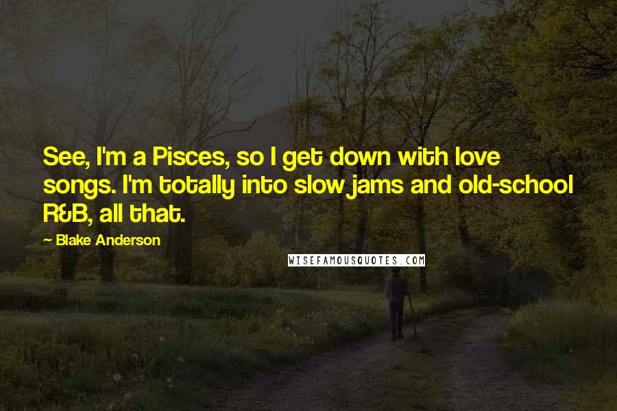 Blake Anderson Quotes: See, I'm a Pisces, so I get down with love songs. I'm totally into slow jams and old-school R&B, all that.