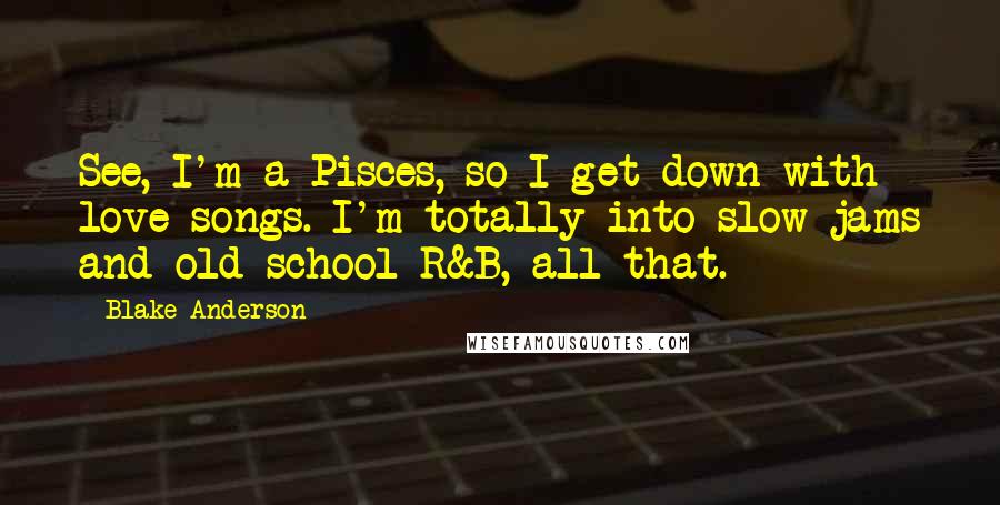 Blake Anderson Quotes: See, I'm a Pisces, so I get down with love songs. I'm totally into slow jams and old-school R&B, all that.