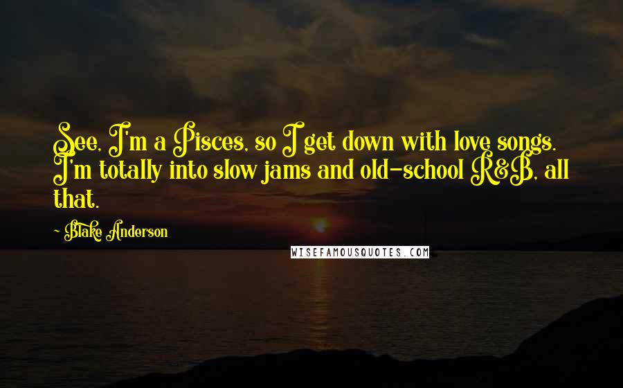 Blake Anderson Quotes: See, I'm a Pisces, so I get down with love songs. I'm totally into slow jams and old-school R&B, all that.