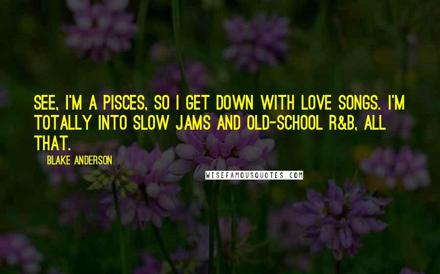 Blake Anderson Quotes: See, I'm a Pisces, so I get down with love songs. I'm totally into slow jams and old-school R&B, all that.