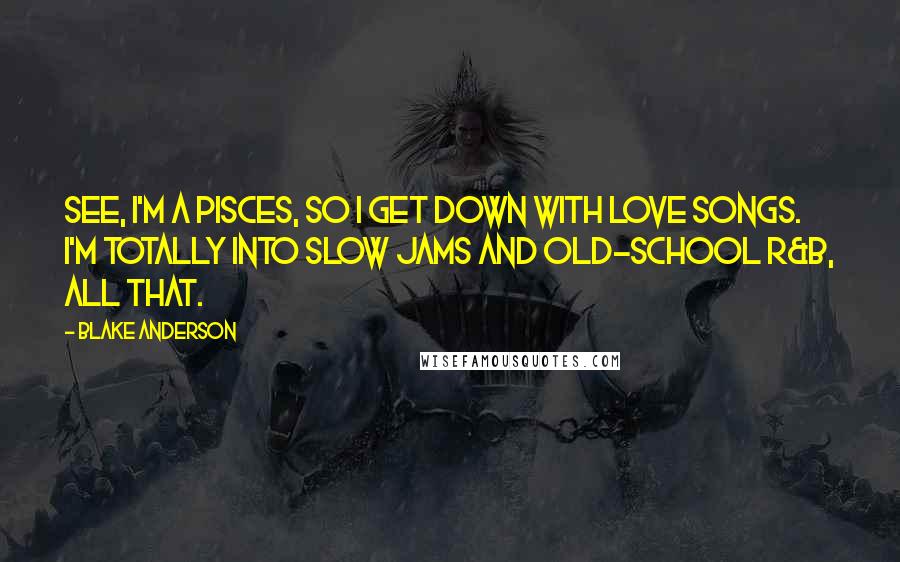 Blake Anderson Quotes: See, I'm a Pisces, so I get down with love songs. I'm totally into slow jams and old-school R&B, all that.