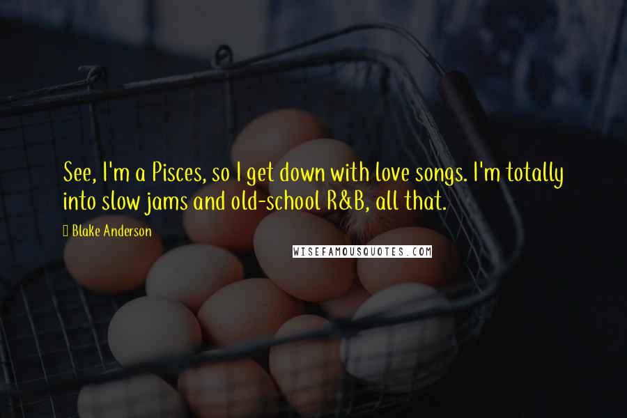 Blake Anderson Quotes: See, I'm a Pisces, so I get down with love songs. I'm totally into slow jams and old-school R&B, all that.