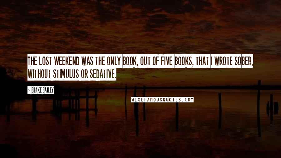 Blake Bailey Quotes: The Lost Weekend was the only book, out of five books, that I wrote sober, without stimulus or sedative.