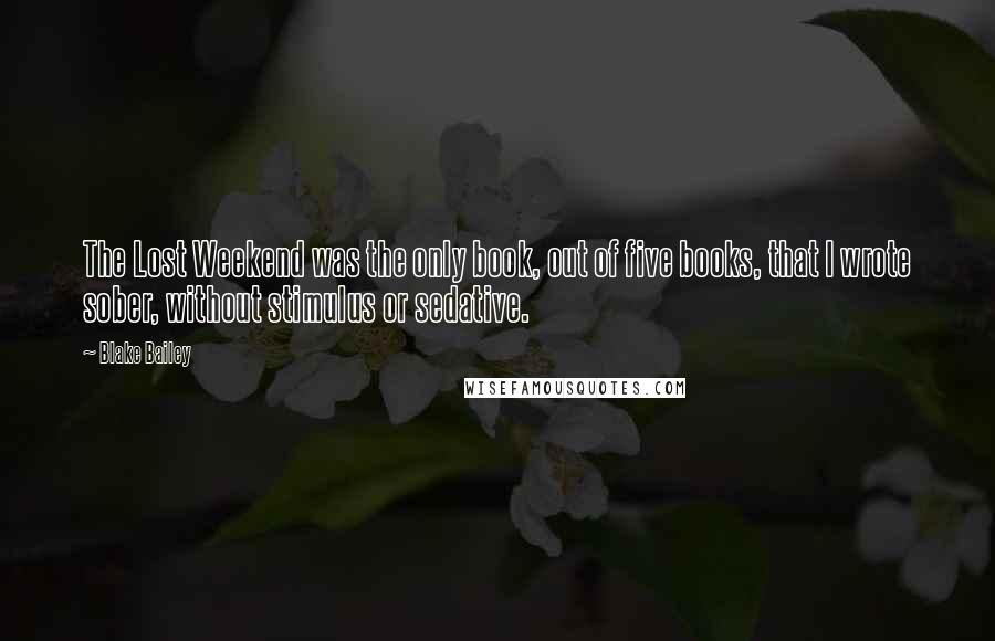 Blake Bailey Quotes: The Lost Weekend was the only book, out of five books, that I wrote sober, without stimulus or sedative.