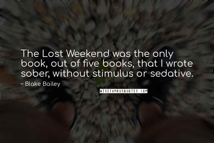Blake Bailey Quotes: The Lost Weekend was the only book, out of five books, that I wrote sober, without stimulus or sedative.