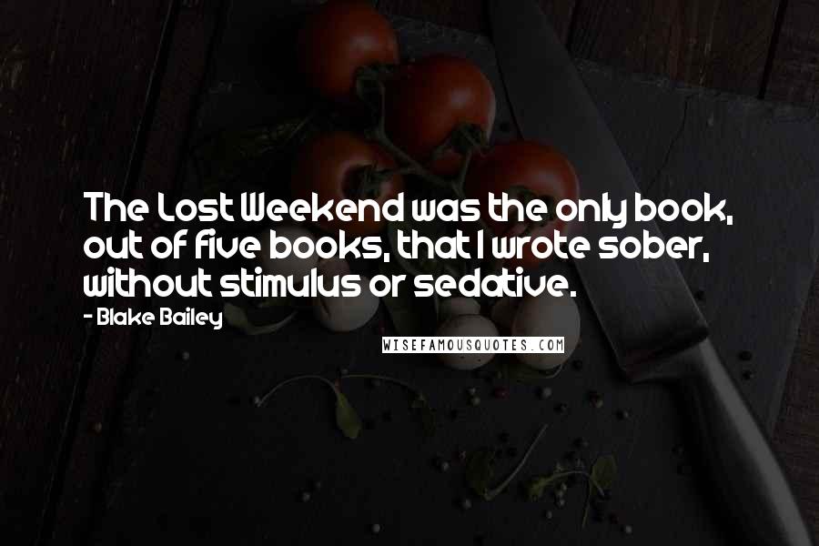 Blake Bailey Quotes: The Lost Weekend was the only book, out of five books, that I wrote sober, without stimulus or sedative.