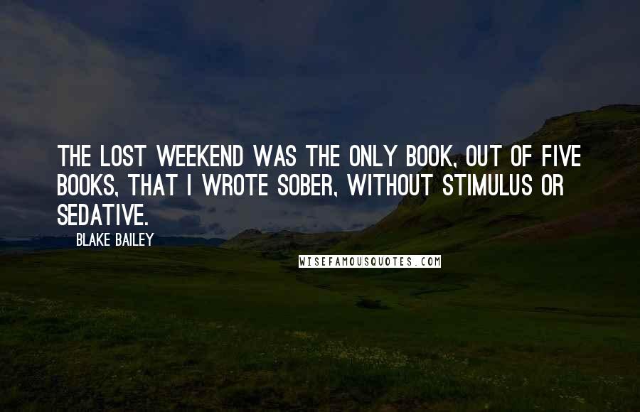 Blake Bailey Quotes: The Lost Weekend was the only book, out of five books, that I wrote sober, without stimulus or sedative.